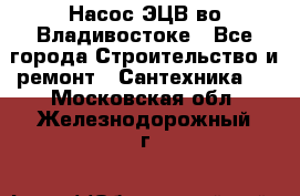 Насос ЭЦВ во Владивостоке - Все города Строительство и ремонт » Сантехника   . Московская обл.,Железнодорожный г.